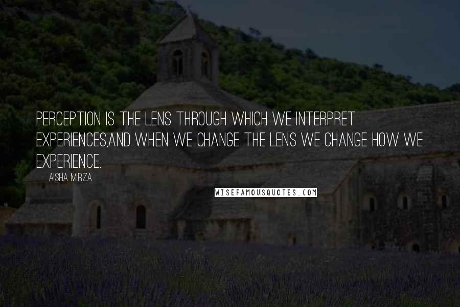 Aisha Mirza Quotes: Perception is the lens through which we interpret experiences,and when we change the lens we change how we experience.