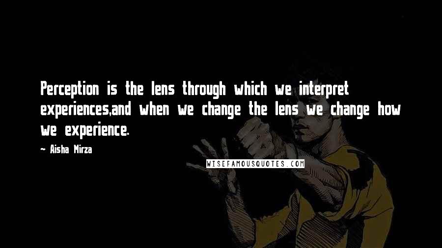 Aisha Mirza Quotes: Perception is the lens through which we interpret experiences,and when we change the lens we change how we experience.