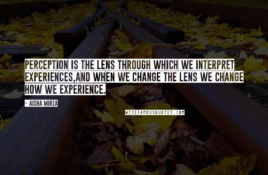 Aisha Mirza Quotes: Perception is the lens through which we interpret experiences,and when we change the lens we change how we experience.