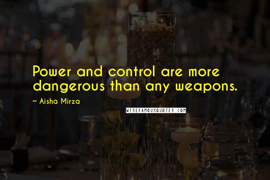 Aisha Mirza Quotes: Power and control are more dangerous than any weapons.