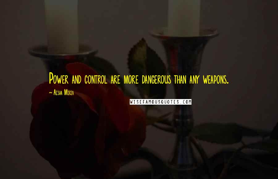 Aisha Mirza Quotes: Power and control are more dangerous than any weapons.