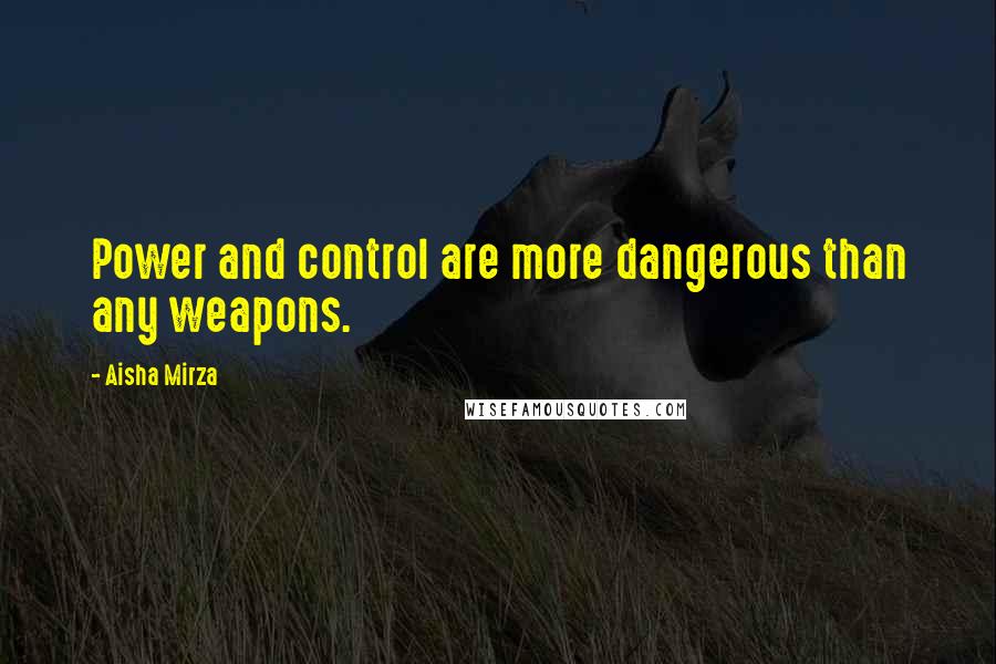 Aisha Mirza Quotes: Power and control are more dangerous than any weapons.