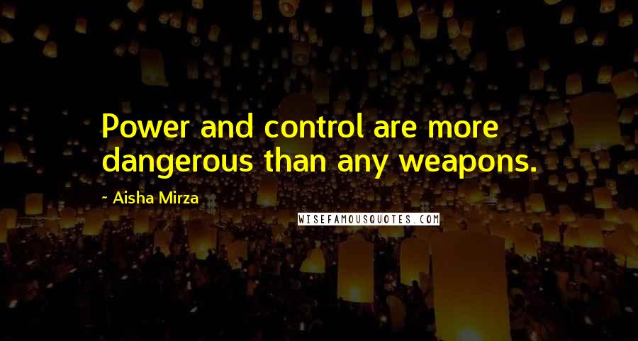 Aisha Mirza Quotes: Power and control are more dangerous than any weapons.