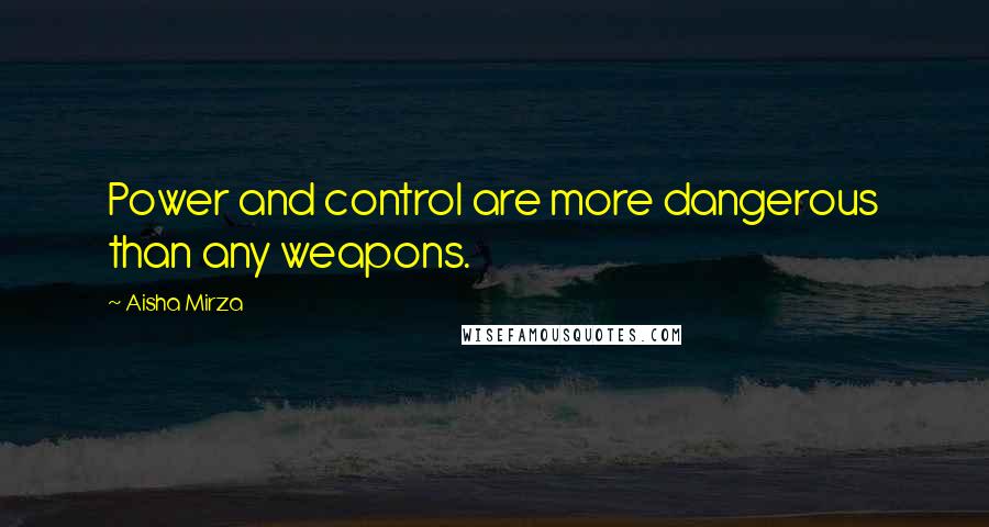 Aisha Mirza Quotes: Power and control are more dangerous than any weapons.