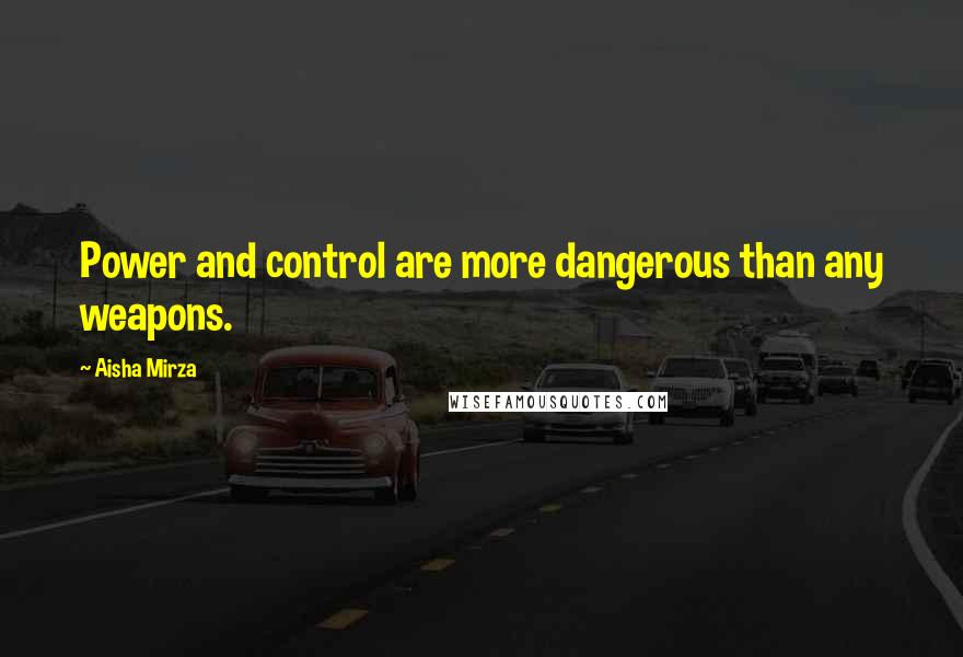 Aisha Mirza Quotes: Power and control are more dangerous than any weapons.