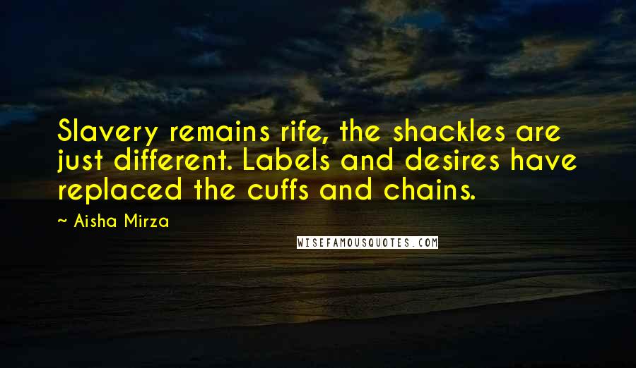 Aisha Mirza Quotes: Slavery remains rife, the shackles are just different. Labels and desires have replaced the cuffs and chains.