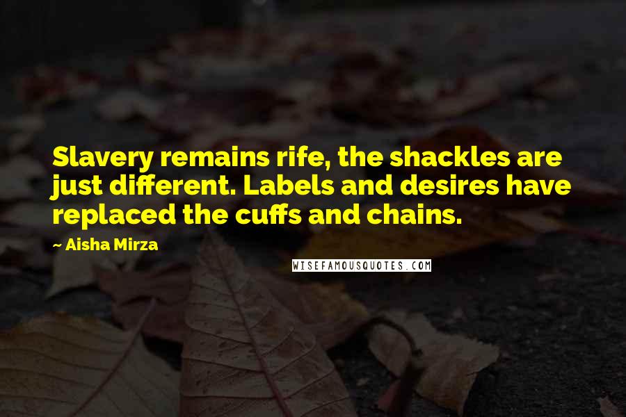 Aisha Mirza Quotes: Slavery remains rife, the shackles are just different. Labels and desires have replaced the cuffs and chains.