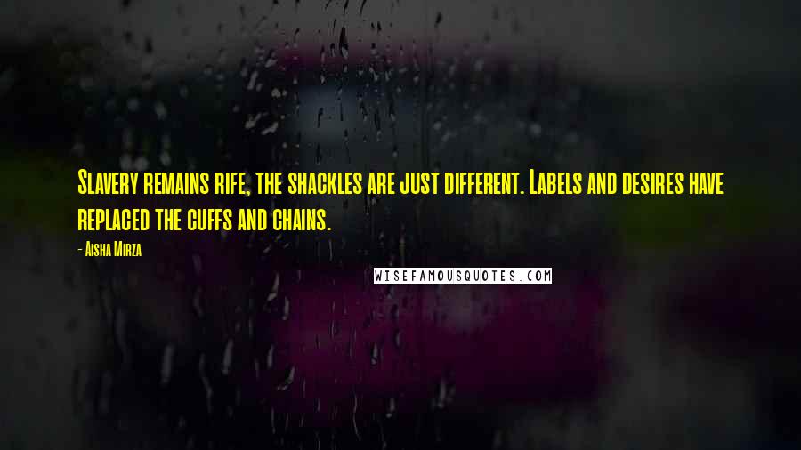 Aisha Mirza Quotes: Slavery remains rife, the shackles are just different. Labels and desires have replaced the cuffs and chains.