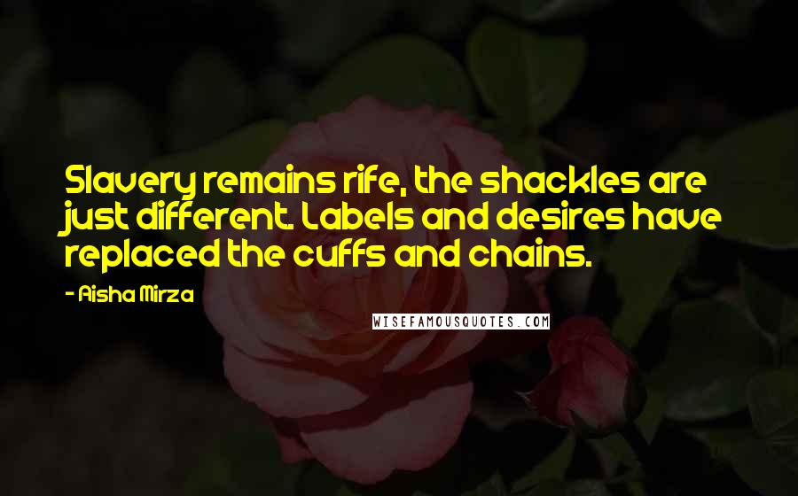 Aisha Mirza Quotes: Slavery remains rife, the shackles are just different. Labels and desires have replaced the cuffs and chains.