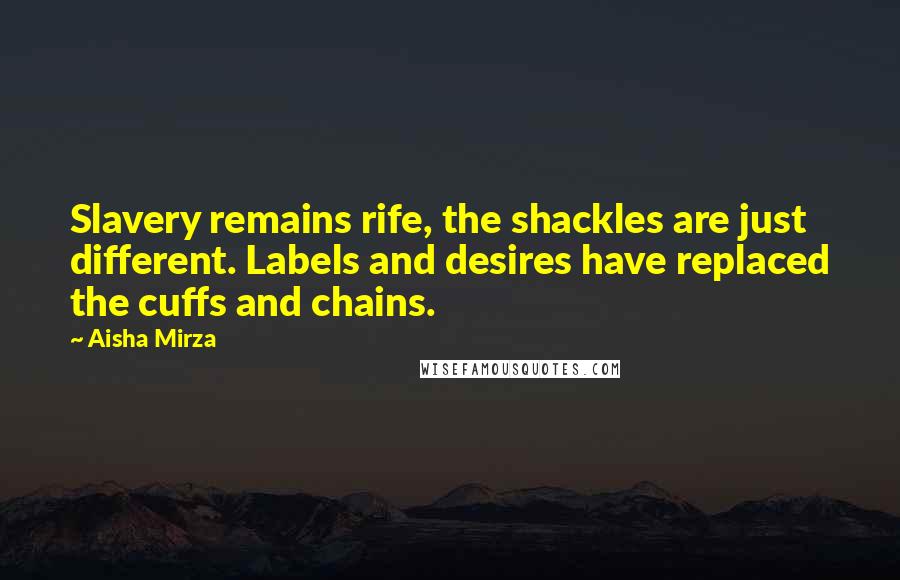 Aisha Mirza Quotes: Slavery remains rife, the shackles are just different. Labels and desires have replaced the cuffs and chains.