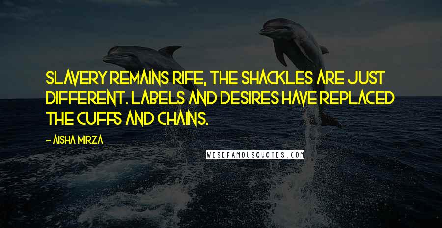 Aisha Mirza Quotes: Slavery remains rife, the shackles are just different. Labels and desires have replaced the cuffs and chains.