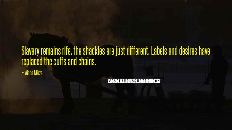 Aisha Mirza Quotes: Slavery remains rife, the shackles are just different. Labels and desires have replaced the cuffs and chains.