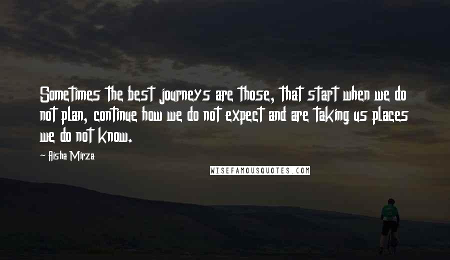 Aisha Mirza Quotes: Sometimes the best journeys are those, that start when we do not plan, continue how we do not expect and are taking us places we do not know.