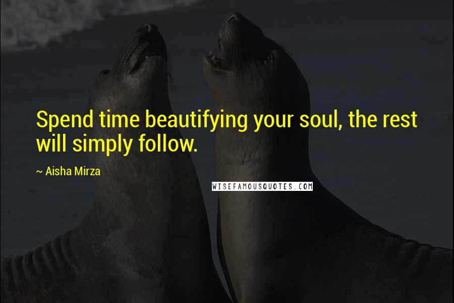 Aisha Mirza Quotes: Spend time beautifying your soul, the rest will simply follow.