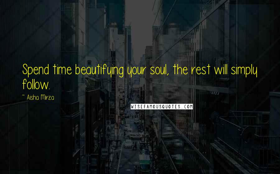 Aisha Mirza Quotes: Spend time beautifying your soul, the rest will simply follow.