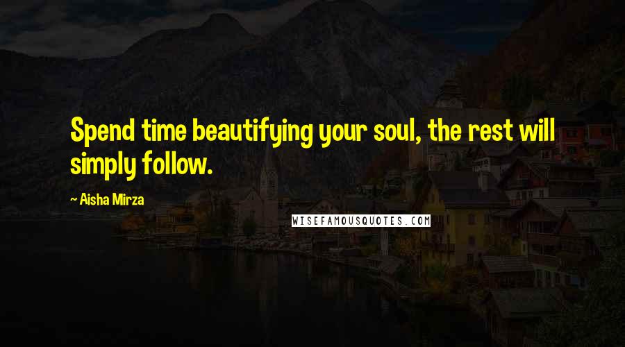 Aisha Mirza Quotes: Spend time beautifying your soul, the rest will simply follow.