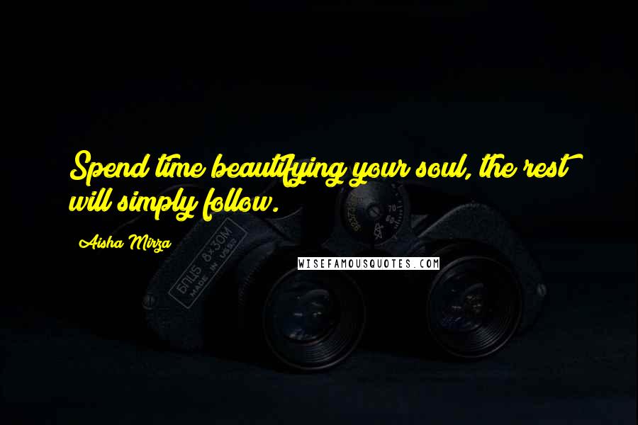 Aisha Mirza Quotes: Spend time beautifying your soul, the rest will simply follow.