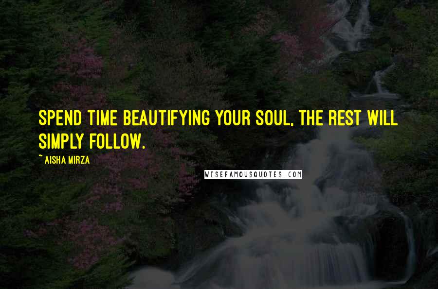 Aisha Mirza Quotes: Spend time beautifying your soul, the rest will simply follow.