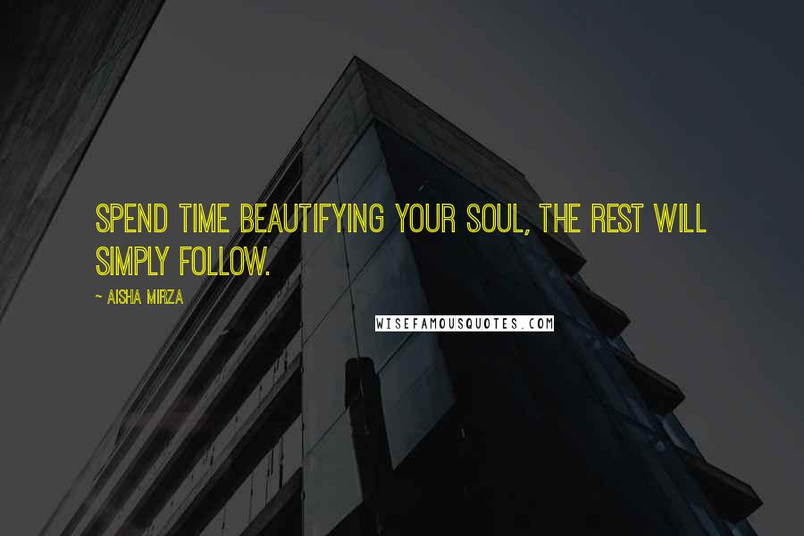 Aisha Mirza Quotes: Spend time beautifying your soul, the rest will simply follow.