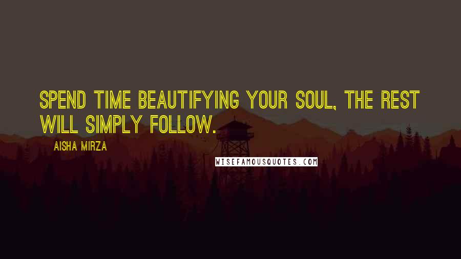 Aisha Mirza Quotes: Spend time beautifying your soul, the rest will simply follow.