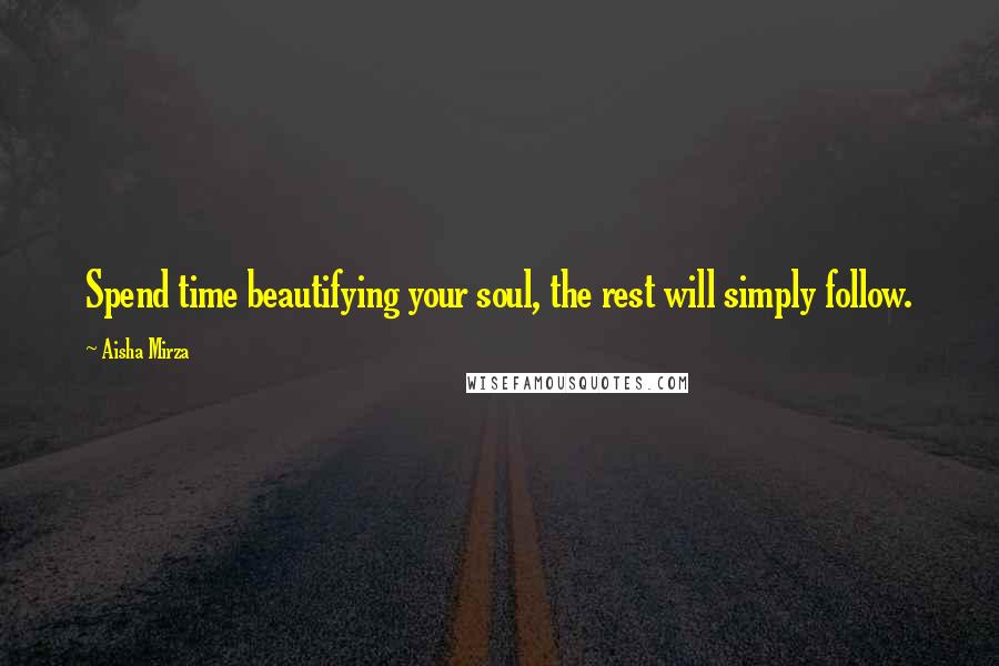 Aisha Mirza Quotes: Spend time beautifying your soul, the rest will simply follow.
