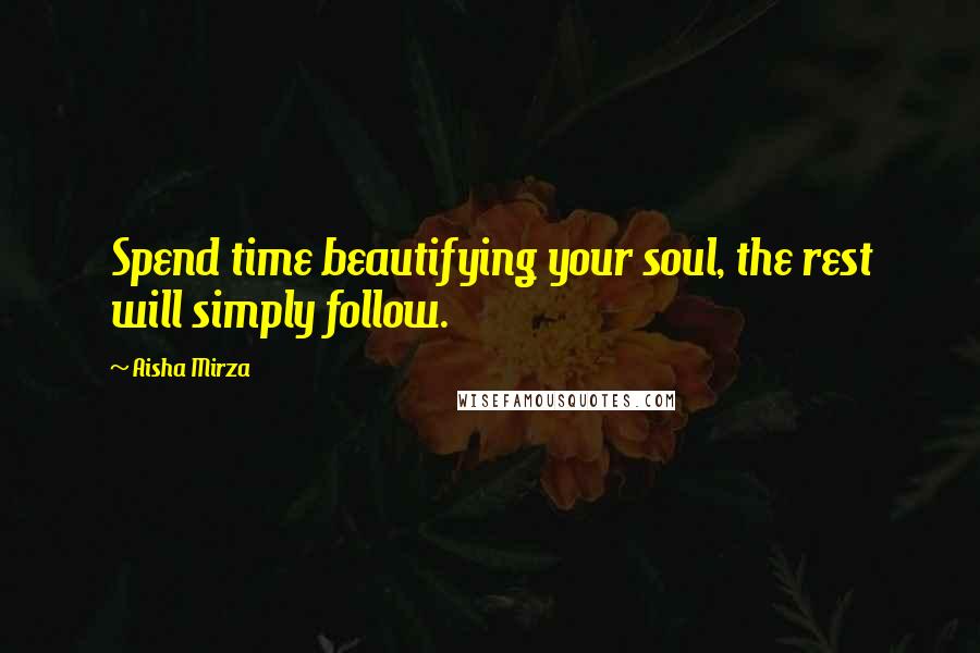 Aisha Mirza Quotes: Spend time beautifying your soul, the rest will simply follow.