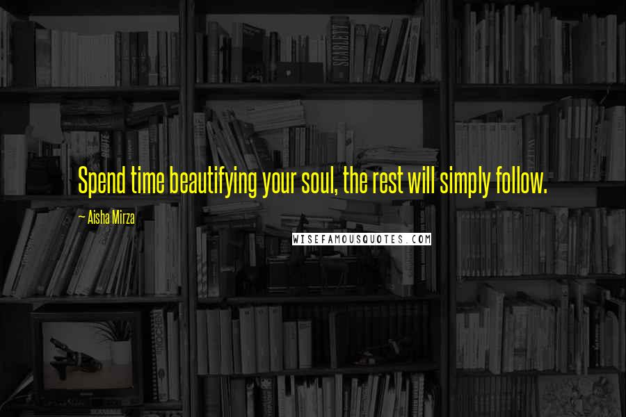 Aisha Mirza Quotes: Spend time beautifying your soul, the rest will simply follow.