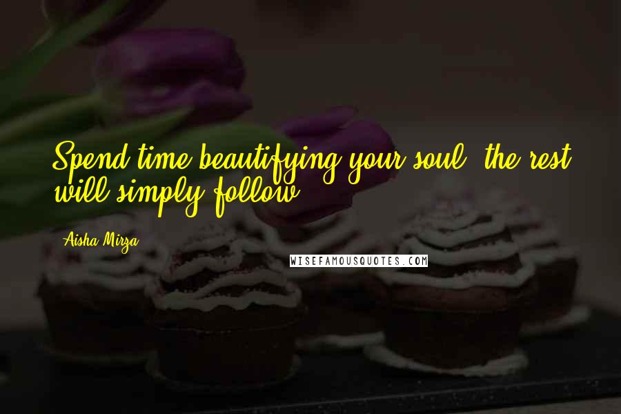 Aisha Mirza Quotes: Spend time beautifying your soul, the rest will simply follow.