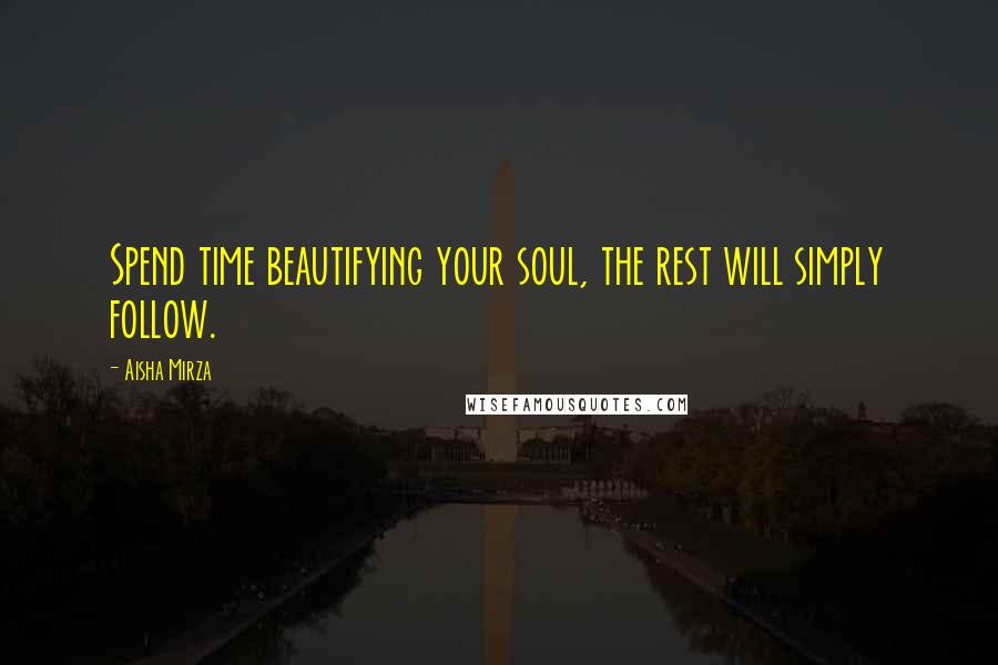 Aisha Mirza Quotes: Spend time beautifying your soul, the rest will simply follow.