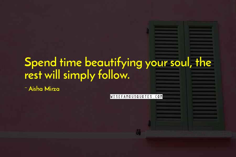 Aisha Mirza Quotes: Spend time beautifying your soul, the rest will simply follow.