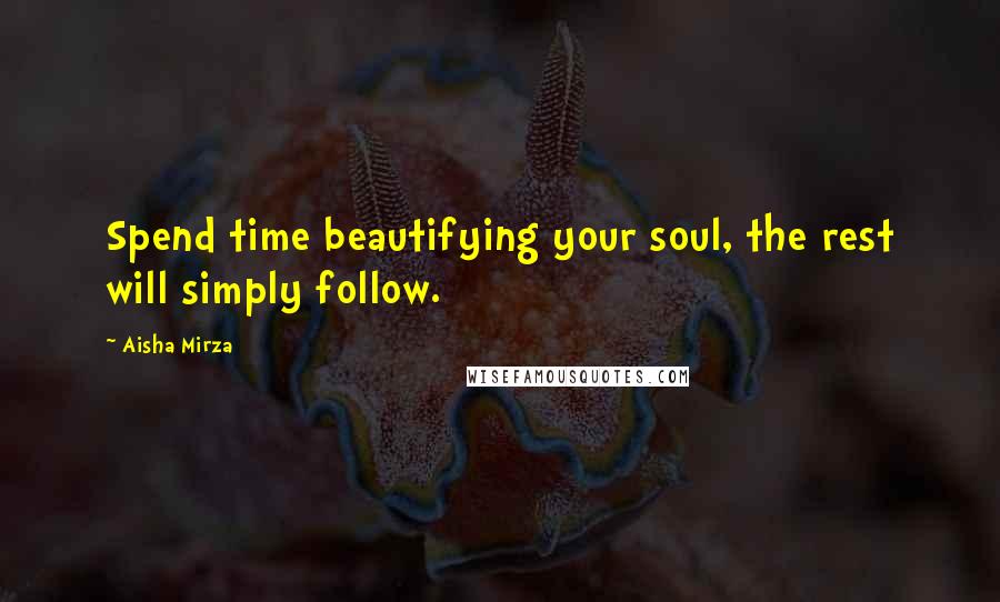 Aisha Mirza Quotes: Spend time beautifying your soul, the rest will simply follow.