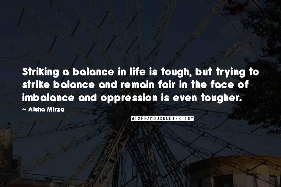 Aisha Mirza Quotes: Striking a balance in life is tough, but trying to strike balance and remain fair in the face of imbalance and oppression is even tougher.