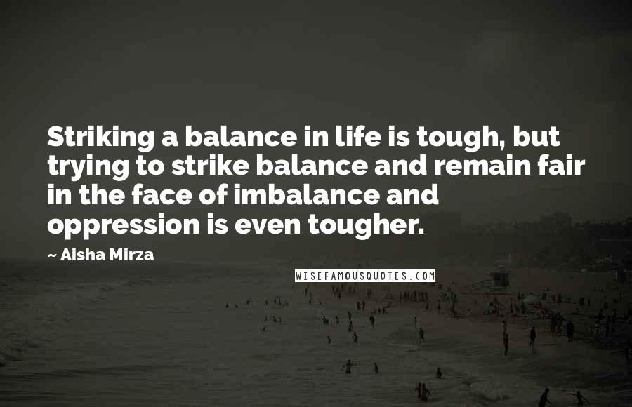 Aisha Mirza Quotes: Striking a balance in life is tough, but trying to strike balance and remain fair in the face of imbalance and oppression is even tougher.