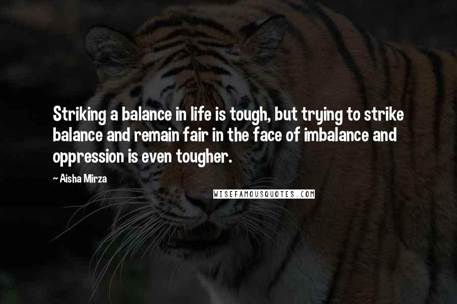 Aisha Mirza Quotes: Striking a balance in life is tough, but trying to strike balance and remain fair in the face of imbalance and oppression is even tougher.