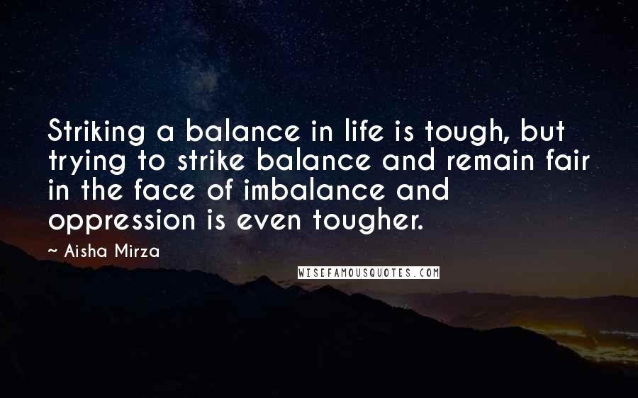 Aisha Mirza Quotes: Striking a balance in life is tough, but trying to strike balance and remain fair in the face of imbalance and oppression is even tougher.