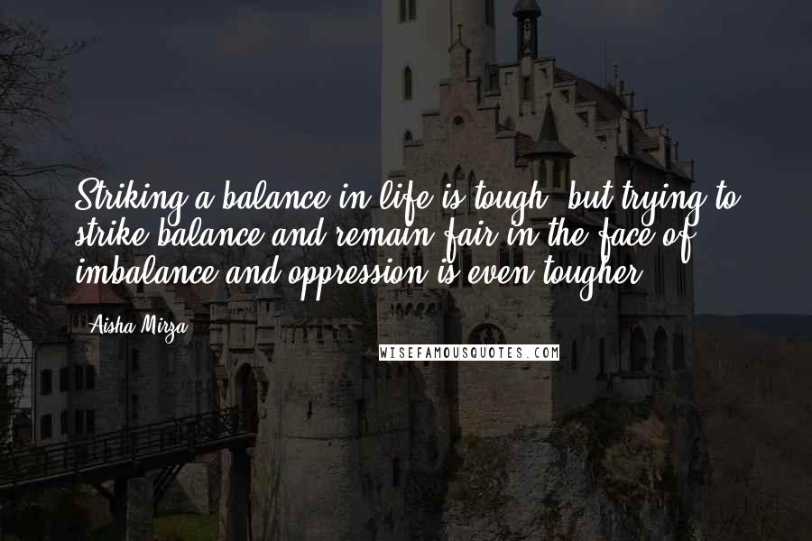 Aisha Mirza Quotes: Striking a balance in life is tough, but trying to strike balance and remain fair in the face of imbalance and oppression is even tougher.