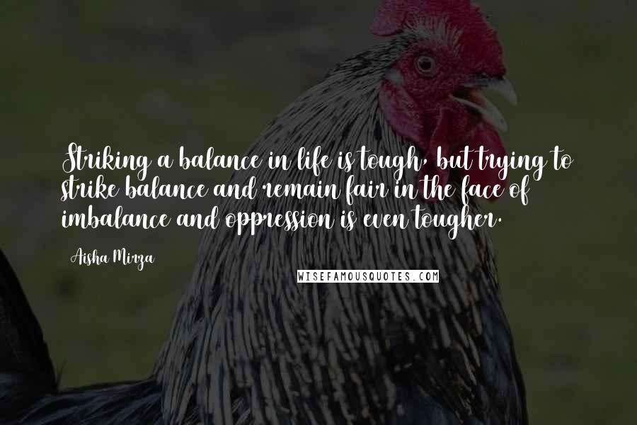 Aisha Mirza Quotes: Striking a balance in life is tough, but trying to strike balance and remain fair in the face of imbalance and oppression is even tougher.