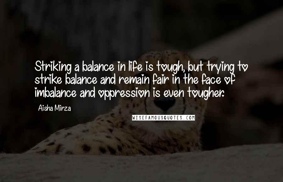 Aisha Mirza Quotes: Striking a balance in life is tough, but trying to strike balance and remain fair in the face of imbalance and oppression is even tougher.