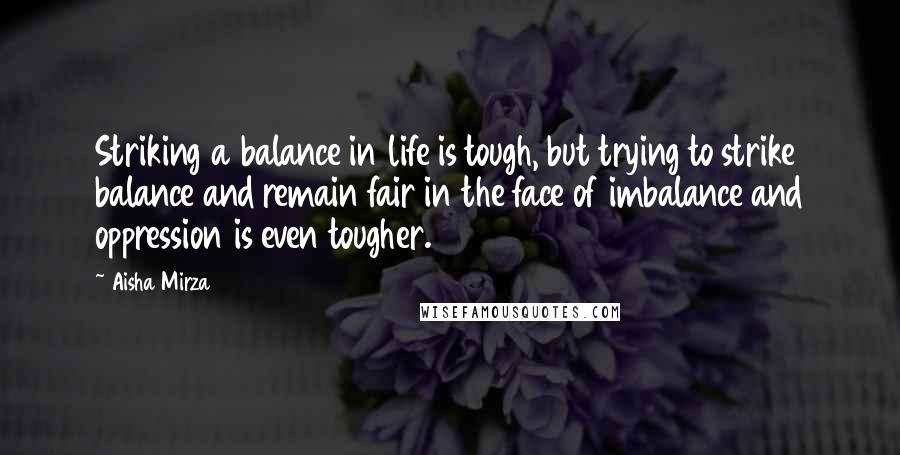 Aisha Mirza Quotes: Striking a balance in life is tough, but trying to strike balance and remain fair in the face of imbalance and oppression is even tougher.