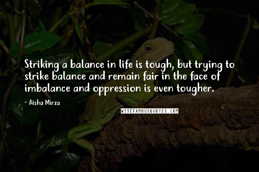 Aisha Mirza Quotes: Striking a balance in life is tough, but trying to strike balance and remain fair in the face of imbalance and oppression is even tougher.