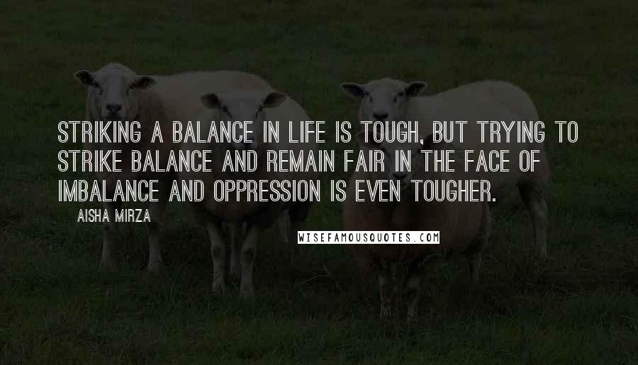 Aisha Mirza Quotes: Striking a balance in life is tough, but trying to strike balance and remain fair in the face of imbalance and oppression is even tougher.