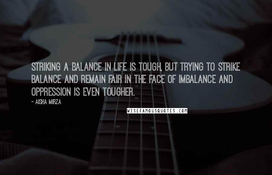 Aisha Mirza Quotes: Striking a balance in life is tough, but trying to strike balance and remain fair in the face of imbalance and oppression is even tougher.