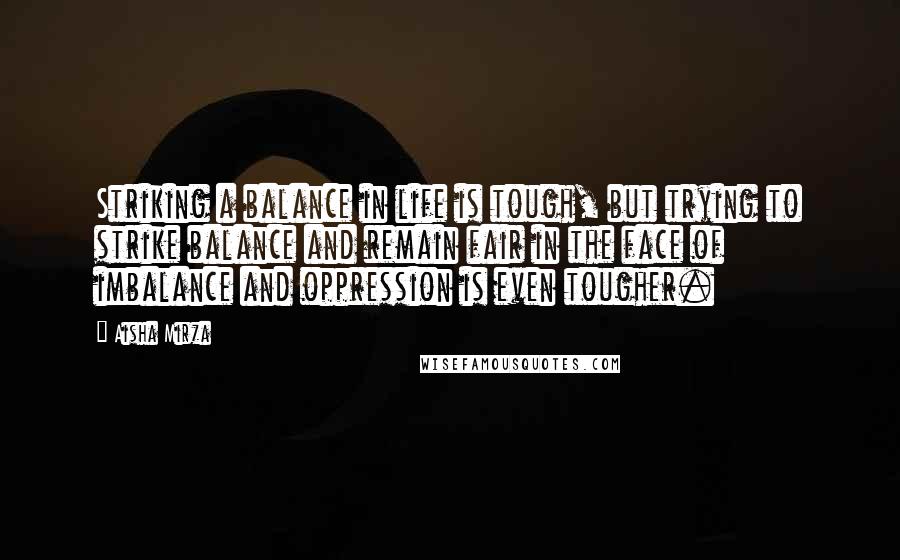 Aisha Mirza Quotes: Striking a balance in life is tough, but trying to strike balance and remain fair in the face of imbalance and oppression is even tougher.