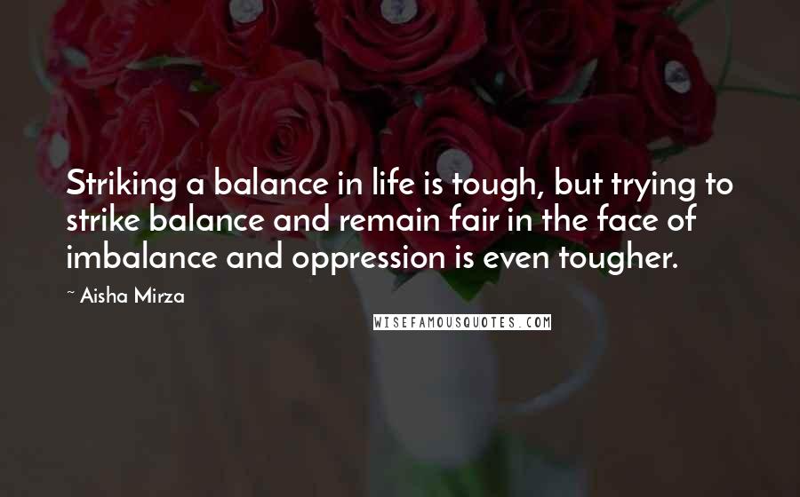 Aisha Mirza Quotes: Striking a balance in life is tough, but trying to strike balance and remain fair in the face of imbalance and oppression is even tougher.