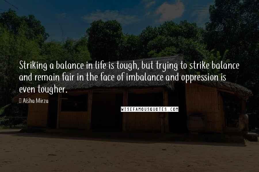 Aisha Mirza Quotes: Striking a balance in life is tough, but trying to strike balance and remain fair in the face of imbalance and oppression is even tougher.