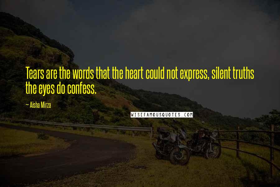 Aisha Mirza Quotes: Tears are the words that the heart could not express, silent truths the eyes do confess.