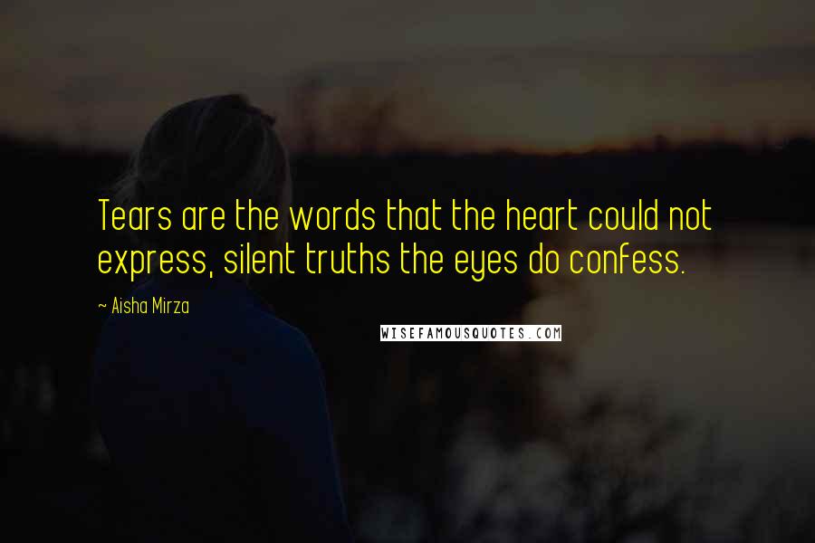 Aisha Mirza Quotes: Tears are the words that the heart could not express, silent truths the eyes do confess.