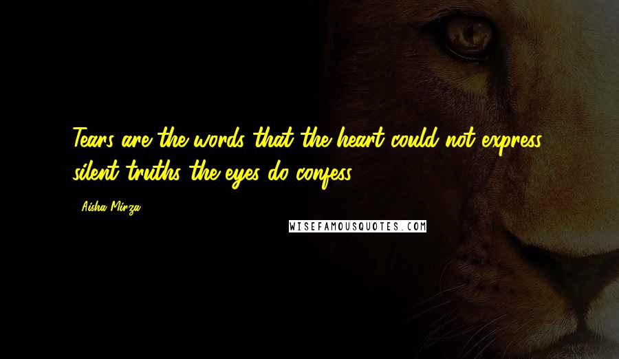 Aisha Mirza Quotes: Tears are the words that the heart could not express, silent truths the eyes do confess.