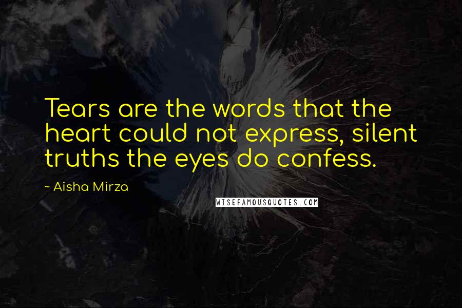 Aisha Mirza Quotes: Tears are the words that the heart could not express, silent truths the eyes do confess.