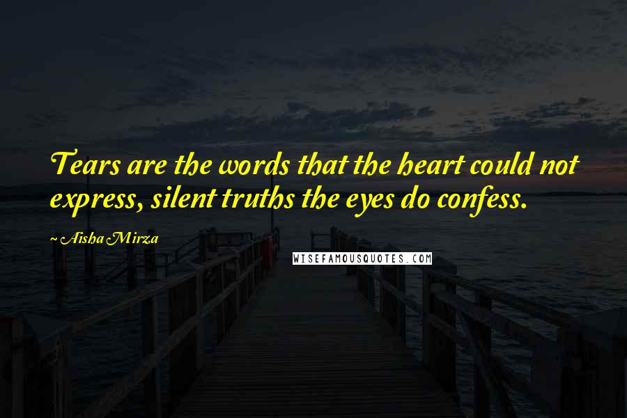 Aisha Mirza Quotes: Tears are the words that the heart could not express, silent truths the eyes do confess.